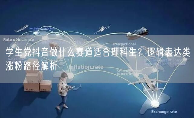 学生党抖音做什么赛道适合理科生?逻辑表达类涨粉路径解析