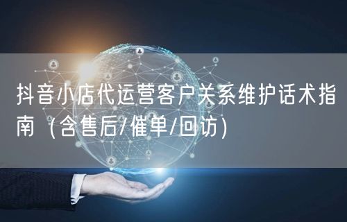 抖音小店代运营客户关系维护话术指南(含售后/催单/回访)