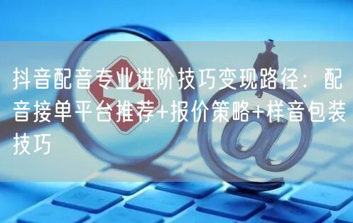 抖音配音专业进阶技巧变现路径：配音接单平台推荐+报价策略+样音包装技巧