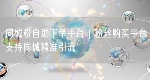 同城粉自助下单平台|粉丝购买平台支持同城精准引流
