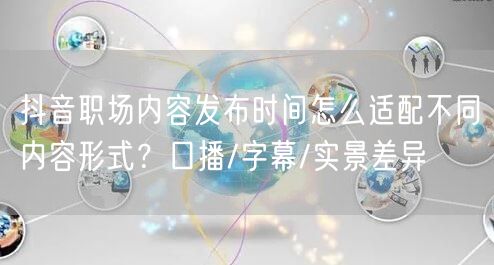 抖音职场内容发布时间怎么适配不同内容形式?口播/字幕/实景差异