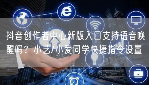 抖音创作者中心新版入口支持语音唤醒吗?小艺/小爱同学快捷指令设置