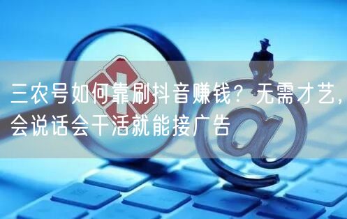 三农号如何靠刷抖音赚钱？无需才艺，会说话会干活就能接广告