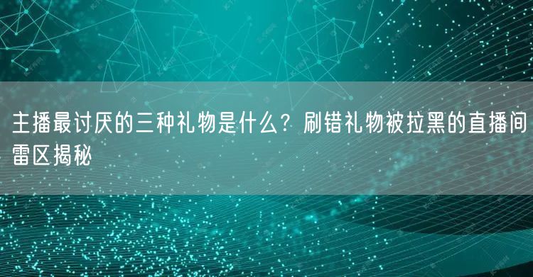 主播最讨厌的三种礼物是什么?刷错礼物被拉黑的直播间雷区揭秘