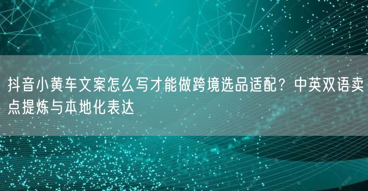 抖音小黄车文案怎么写才能做跨境选品适配?中英双语卖点提炼与本地化表达