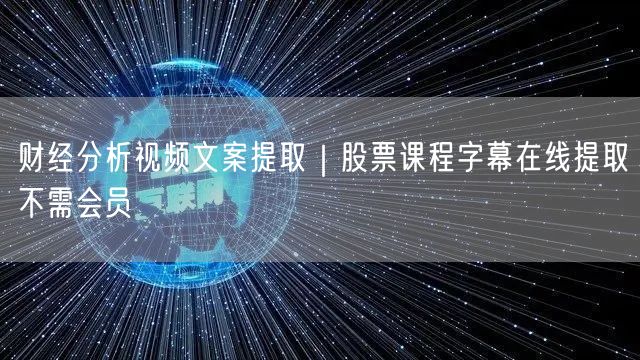 财经分析视频文案提取|股票课程字幕在线提取不需会员