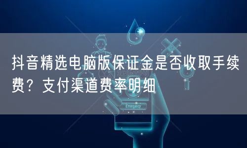 抖音精选电脑版保证金是否收取手续费？支付渠道费率明细
