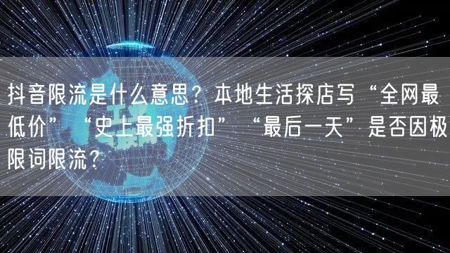 抖音限流是什么意思？本地生活探店写“全网最低价”“史上最强折扣”“最后一天”是否