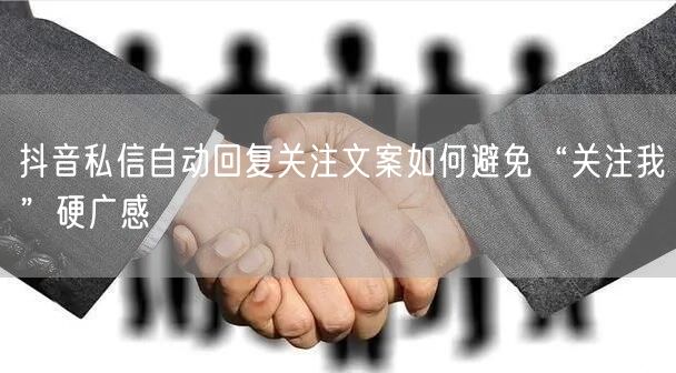 抖音私信自动回复关注文案如何避免“关注我”硬广感