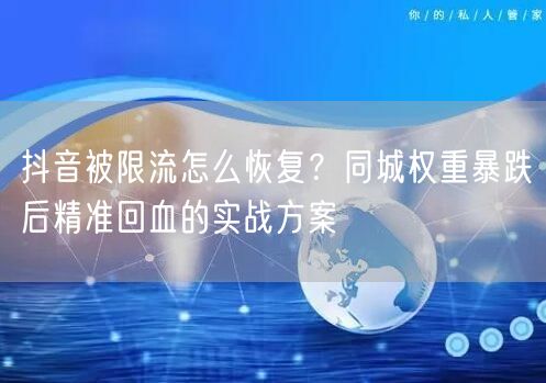 抖音被限流怎么恢复?同城权重暴跌后精准回血的实战方案