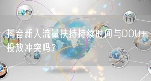 抖音新人流量扶持持续时间与DOU+投放冲突吗？