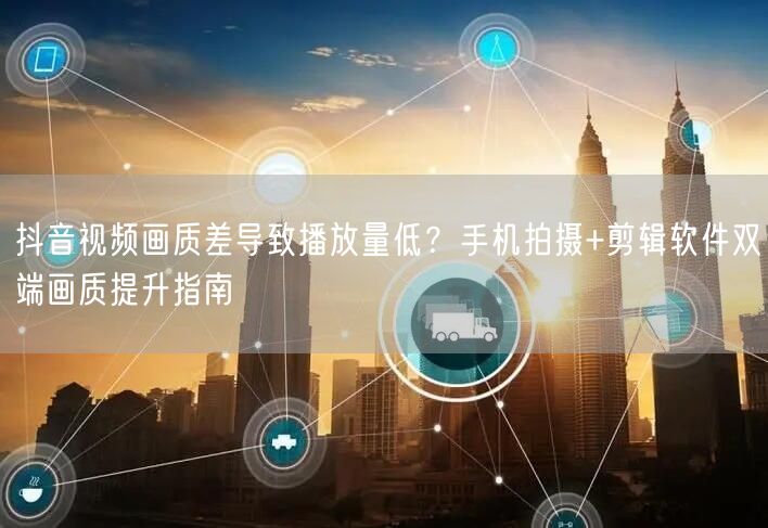 抖音视频画质差导致播放量低？手机拍摄+剪辑软件双端画质提升指南