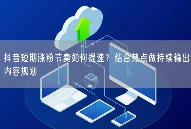 抖音短期涨粉节奏如何提速?结合热点做持续输出内容规划