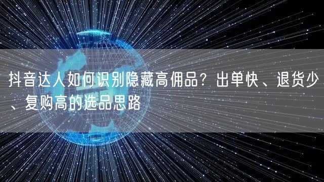 抖音达人如何识别隐藏高佣品？出单快、退货少、复购高的选品思路