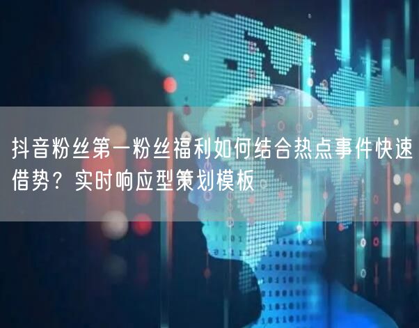 抖音粉丝第一粉丝福利如何结合热点事件快速借势？实时响应型策划模板