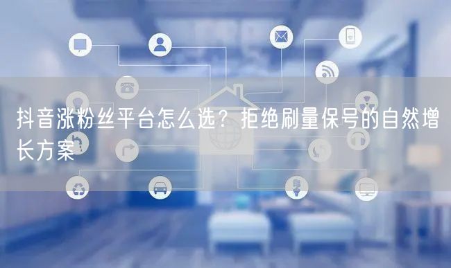 抖音涨粉丝平台怎么选？拒绝刷量保号的自然增长方案