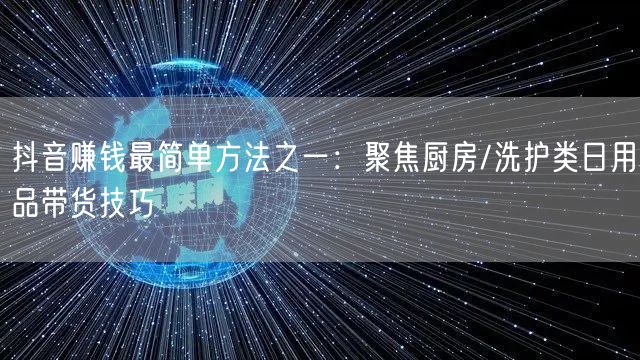 抖音赚钱最简单方法之一：聚焦厨房/洗护类日用品带货技巧