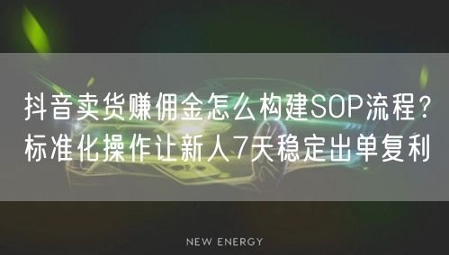 抖音卖货赚佣金怎么构建SOP流程？标准化操作让新人7天稳定出单复利