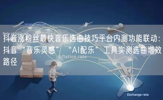 抖音涨粉丝最快音乐选曲技巧平台内测功能联动：抖音“音乐灵感”“AI配乐”工具实测
