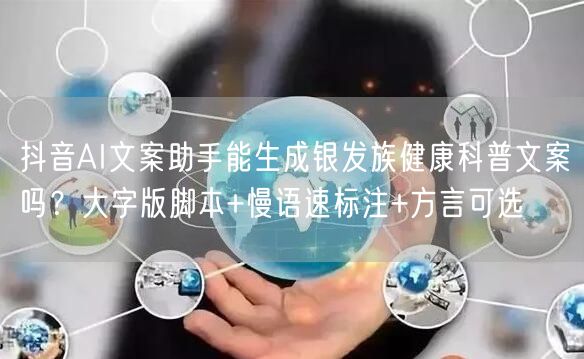 抖音AI文案助手能生成银发族健康科普文案吗？大字版脚本+慢语速标注+方言可选