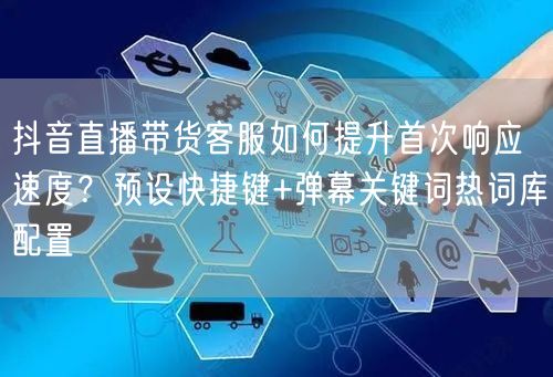 抖音直播带货客服如何提升首次响应速度？预设快捷键+弹幕关键词热词库配置