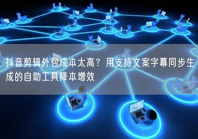抖音剪辑外包成本太高？用支持文案字幕同步生成的自助工具降本增效