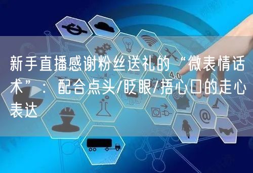 新手直播感谢粉丝送礼的“微表情话术”：配合点头/眨眼/捂心口的走心表达