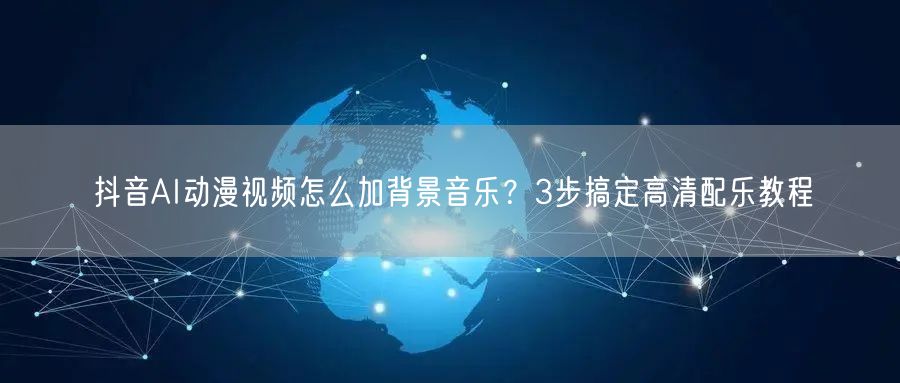 抖音AI动漫视频怎么加背景音乐?3步搞定高清配乐教程