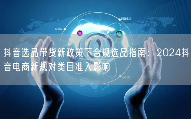 抖音选品带货新政策下合规选品指南：2024抖音电商新规对类目准入影响
