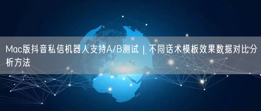 Mac版抖音私信机器人支持A/B测试｜不同话术模板效果数据对比分析方法