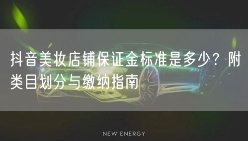 抖音美妆店铺保证金标准是多少？附类目划分与缴纳指南