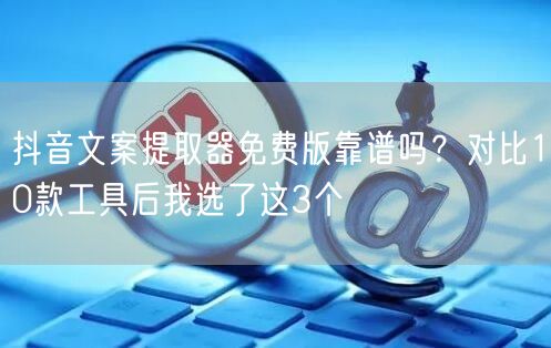 抖音文案提取器免费版靠谱吗？对比10款工具后我选了这3个