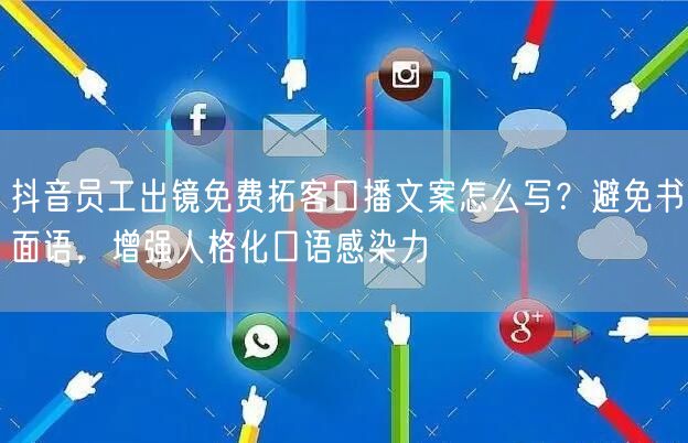 抖音员工出镜免费拓客口播文案怎么写?避免书面语,增强人格化口语感染力