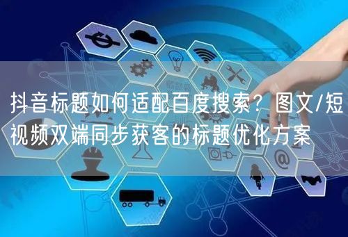 抖音标题如何适配百度搜索？图文/短视频双端同步获客的标题优化方案
