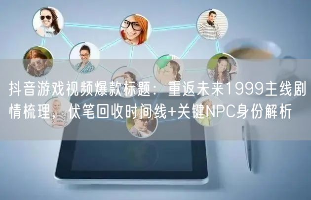 抖音游戏视频爆款标题：重返未来1999主线剧情梳理，伏笔回收时间线+关键NPC身