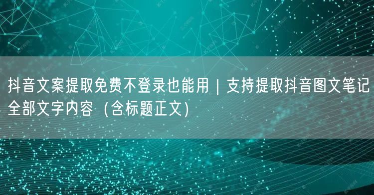 抖音文案提取免费不登录也能用｜支持提取抖音图文笔记全部文字内容（含标题正文）