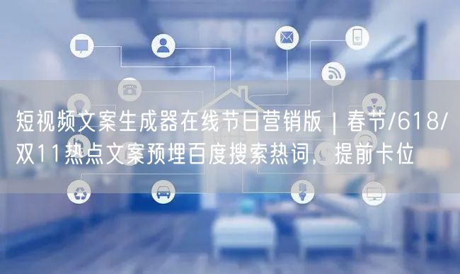 短视频文案生成器在线节日营销版｜春节/618/双11热点文案预埋百度搜索热词，提