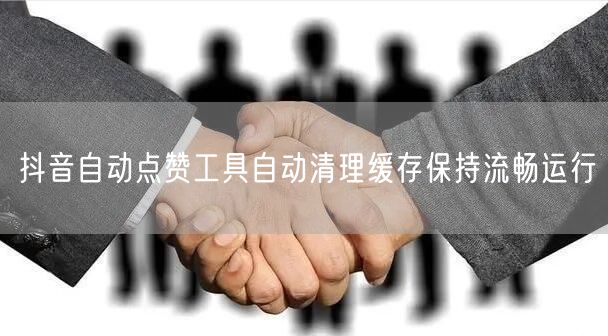 抖音自动点赞工具自动清理缓存保持流畅运行