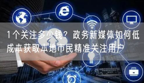 1个关注多少钱？政务新媒体如何低成本获取本地市民精准关注用户