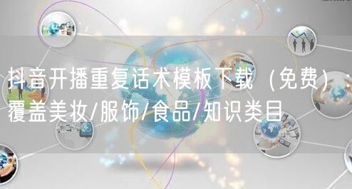 抖音开播重复话术模板下载（免费）：覆盖美妆/服饰/食品/知识类目
