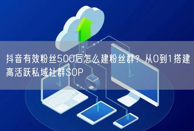 抖音有效粉丝500后怎么建粉丝群？从0到1搭建高活跃私域社群SOP