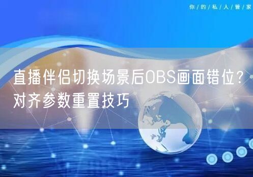 直播伴侣切换场景后OBS画面错位？对齐参数重置技巧
