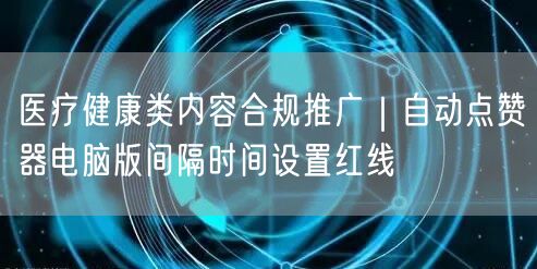 医疗健康类内容合规推广｜自动点赞器电脑版间隔时间设置红线