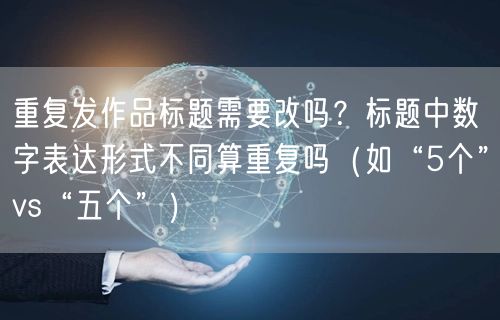 重复发作品标题需要改吗？标题中数字表达形式不同算重复吗（如“5个”vs“五个”）