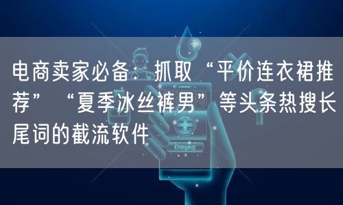 电商卖家必备：抓取“平价连衣裙推荐”“夏季冰丝裤男”等头条热搜长尾词的截流软件