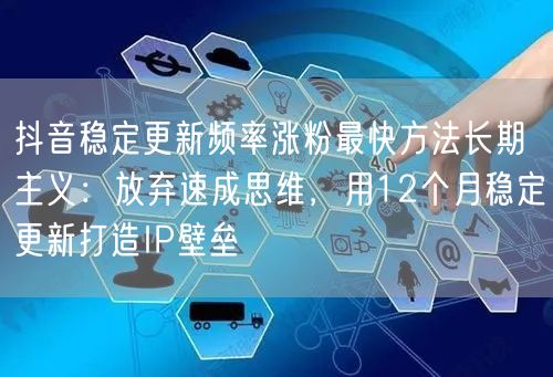 抖音稳定更新频率涨粉最快方法长期主义：放弃速成思维，用12个月稳定更新打造IP壁