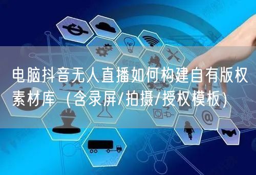 电脑抖音无人直播如何构建自有版权素材库（含录屏/拍摄/授权模板）