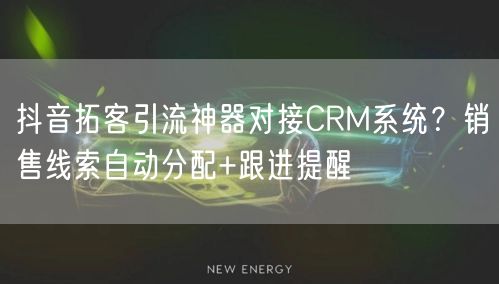 抖音拓客引流神器对接CRM系统？销售线索自动分配+跟进提醒