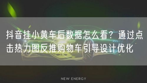抖音挂小黄车后数据怎么看？通过点击热力图反推购物车引导设计优化