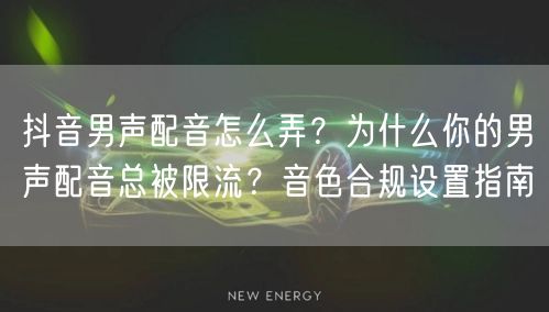 抖音男声配音怎么弄？为什么你的男声配音总被限流？音色合规设置指南